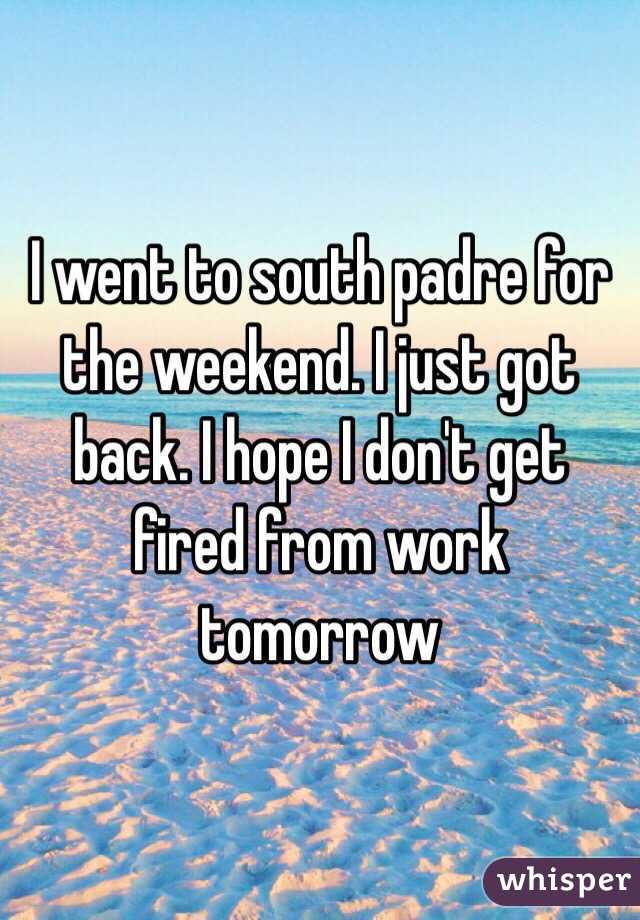 I went to south padre for the weekend. I just got back. I hope I don't get fired from work tomorrow