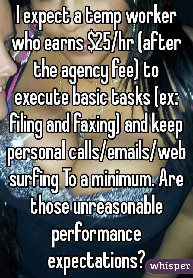 I expect a temp worker who earns $25/hr (after the agency fee) to  execute basic tasks (ex: filing and faxing) and keep personal calls/emails/web surfing To a minimum. Are those unreasonable performance expectations? 