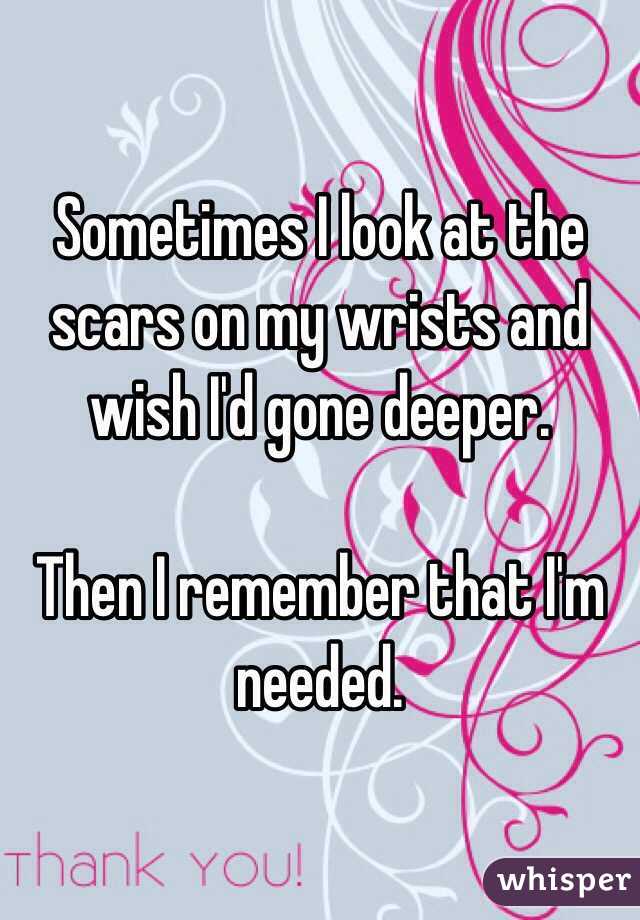 Sometimes I look at the scars on my wrists and wish I'd gone deeper.

Then I remember that I'm needed.