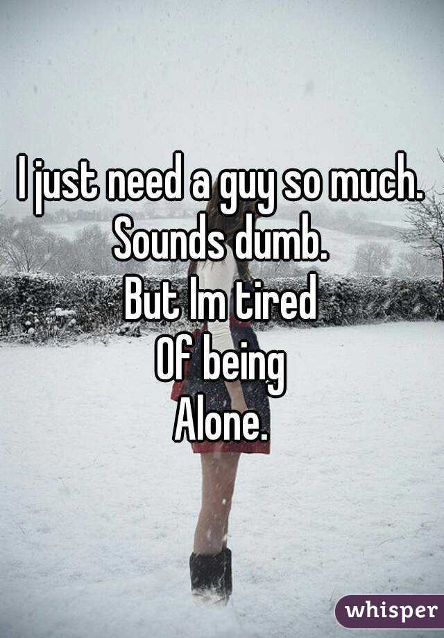 I just need a guy so much.
Sounds dumb.
But Im tired
Of being
Alone.