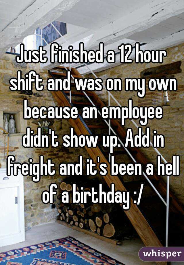 Just finished a 12 hour shift and was on my own because an employee didn't show up. Add in freight and it's been a hell of a birthday :/
