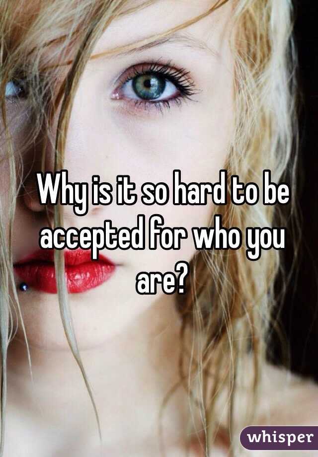 Why is it so hard to be accepted for who you are?