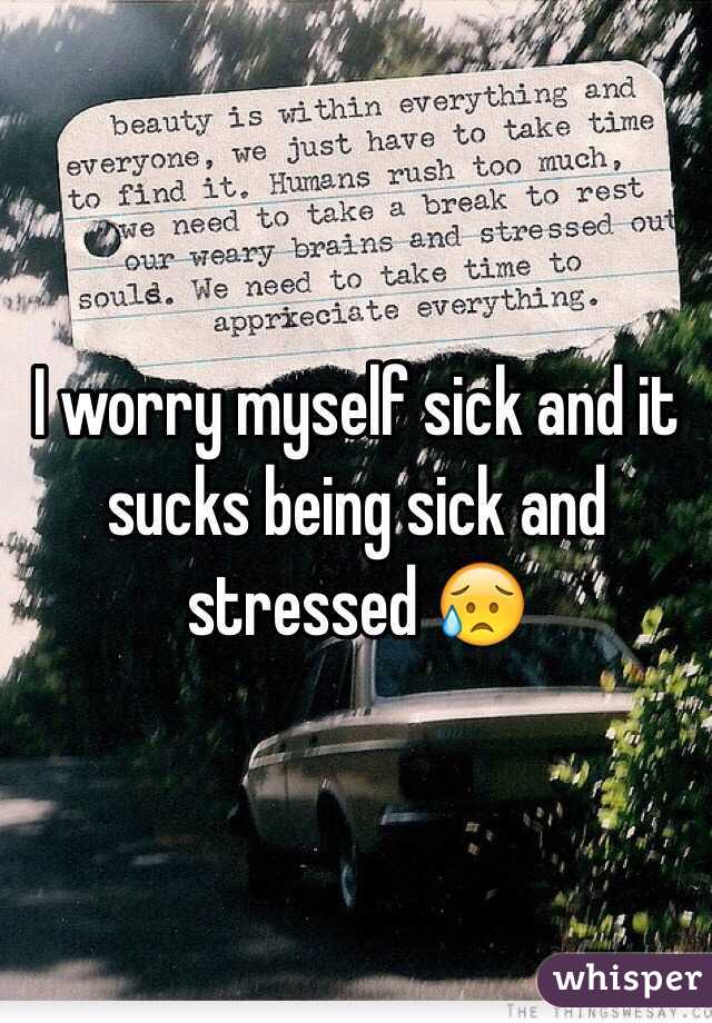 I worry myself sick and it sucks being sick and stressed 😥