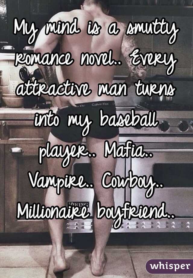 My mind is a smutty romance novel.. Every attractive man turns into my baseball player.. Mafia.. Vampire.. Cowboy.. Millionaire boyfriend.. 

