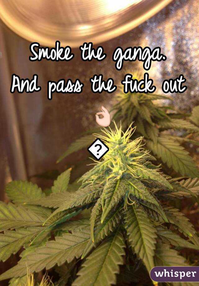 Smoke the ganga.
And pass the fuck out 👌🔥