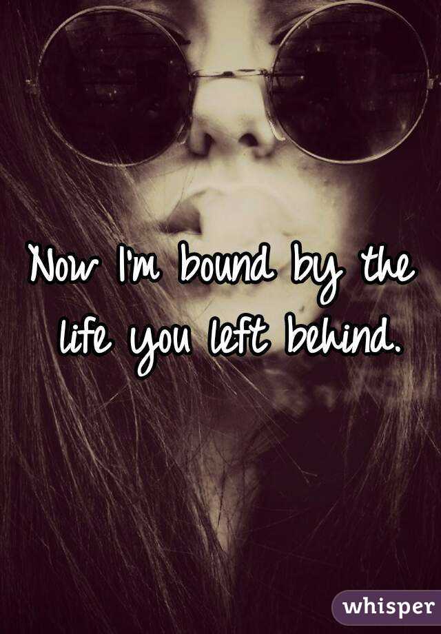Now I'm bound by the life you left behind.
