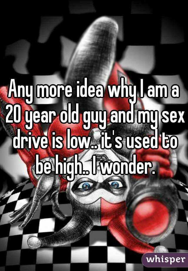 Any more idea why I am a 20 year old guy and my sex drive is low.. it's used to be high.. I wonder.
