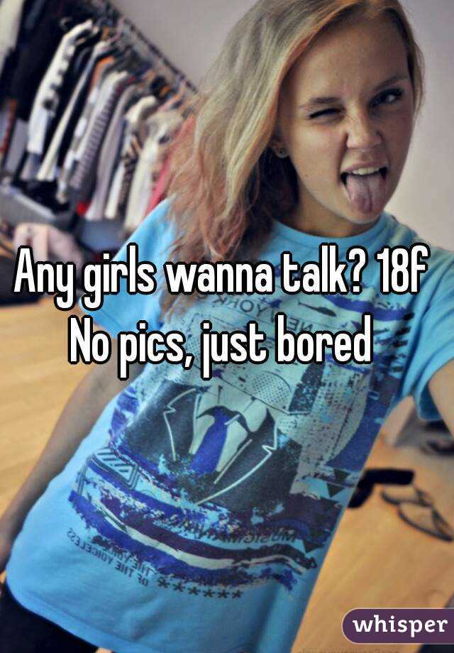 Any girls wanna talk? 18f 
No pics, just bored 