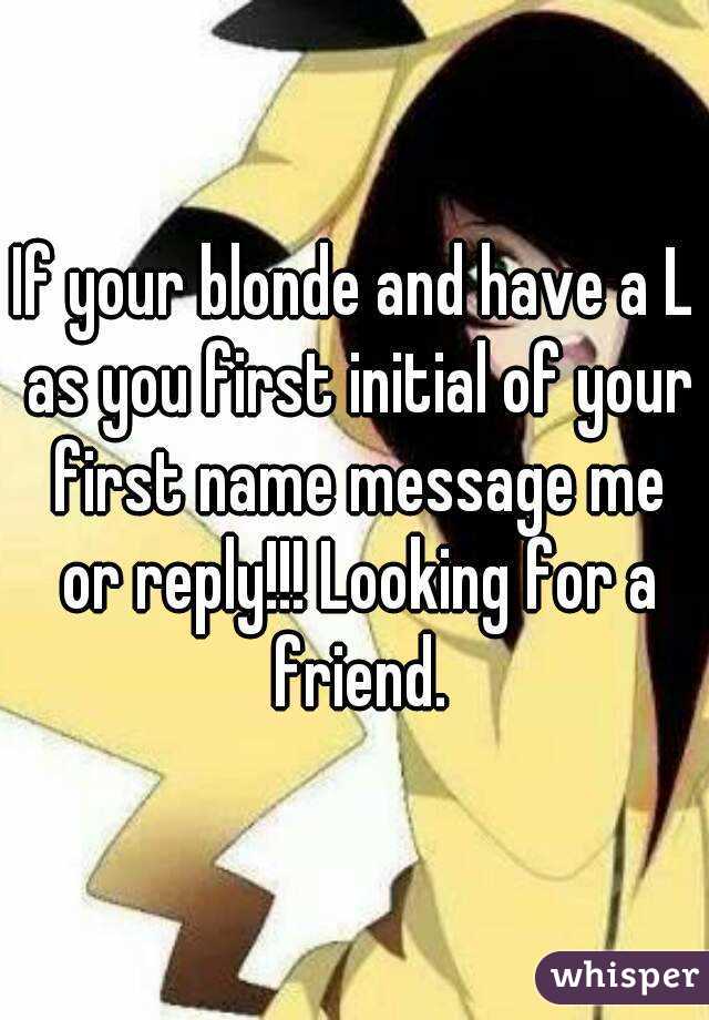 If your blonde and have a L as you first initial of your first name message me or reply!!! Looking for a friend.