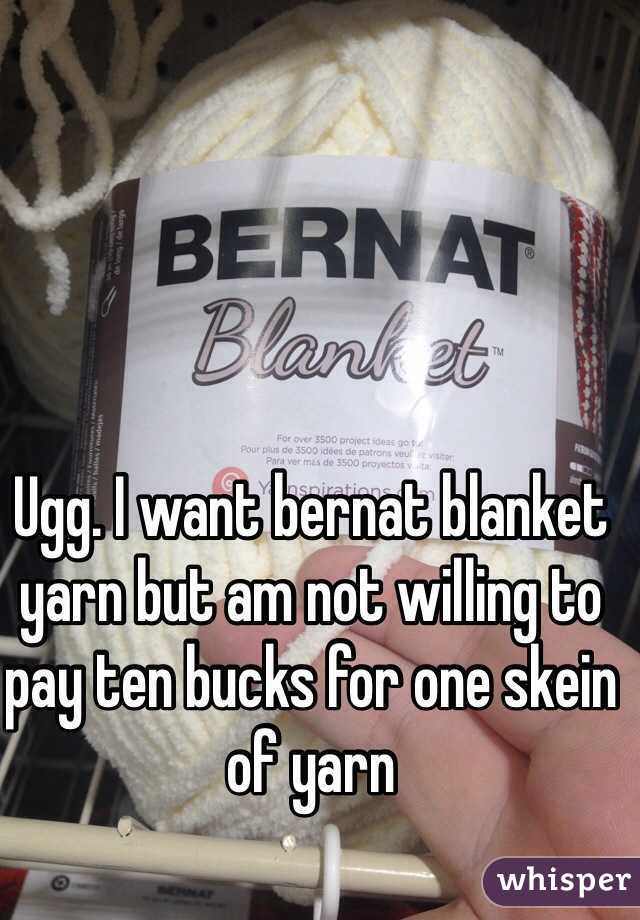 Ugg. I want bernat blanket yarn but am not willing to pay ten bucks for one skein of yarn