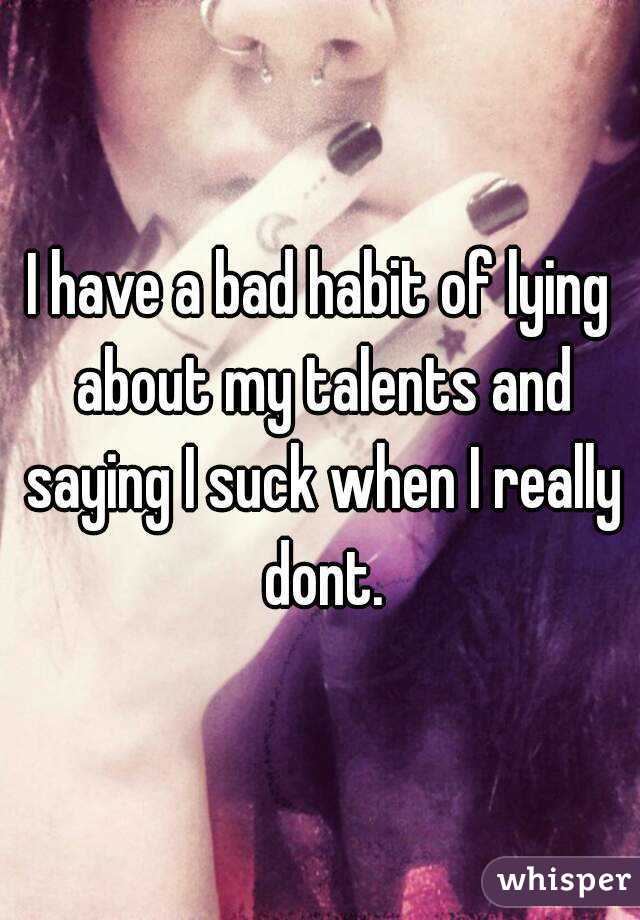 I have a bad habit of lying about my talents and saying I suck when I really dont.