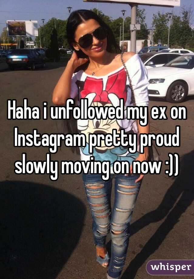 Haha i unfollowed my ex on Instagram pretty proud slowly moving on now :))