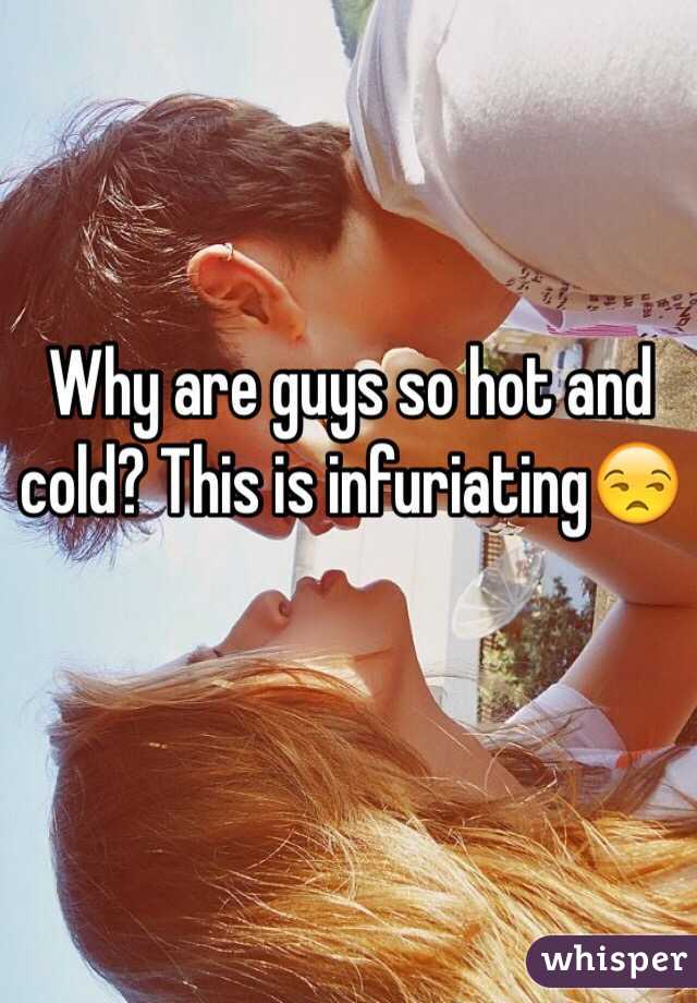 Why are guys so hot and cold? This is infuriating😒