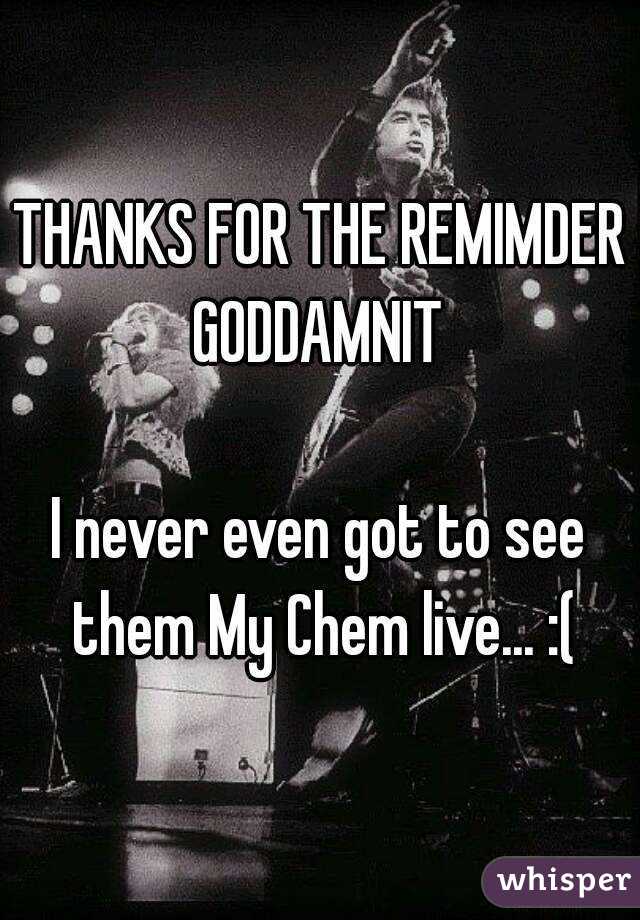 THANKS FOR THE REMIMDER GODDAMNIT 

I never even got to see them My Chem live... :(