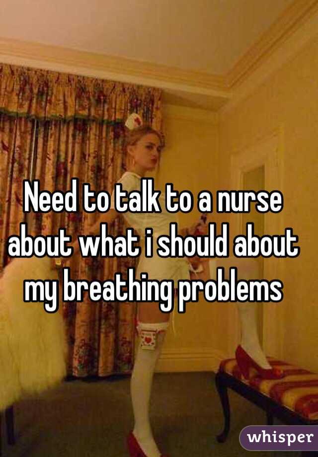 Need to talk to a nurse about what i should about my breathing problems 