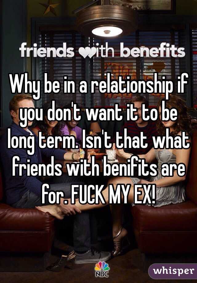 Why be in a relationship if you don't want it to be long term. Isn't that what friends with benifits are for. FUCK MY EX!