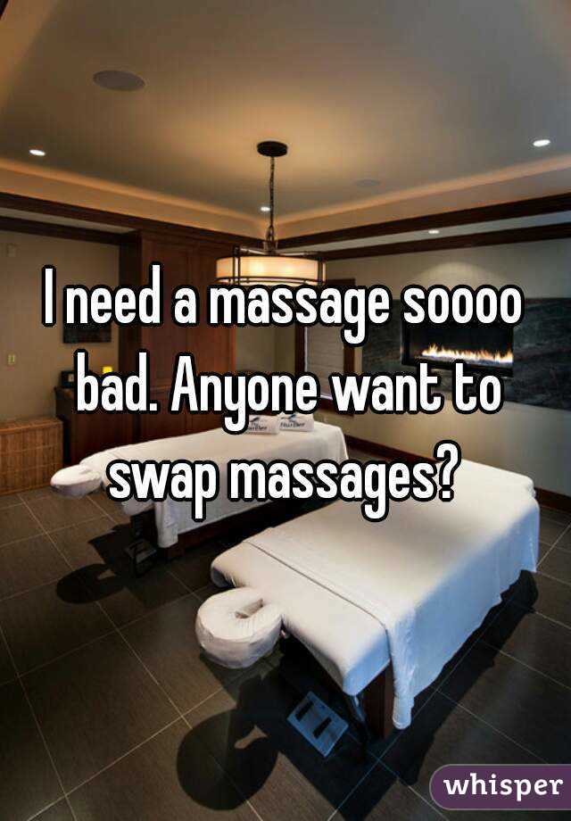 I need a massage soooo bad. Anyone want to swap massages? 