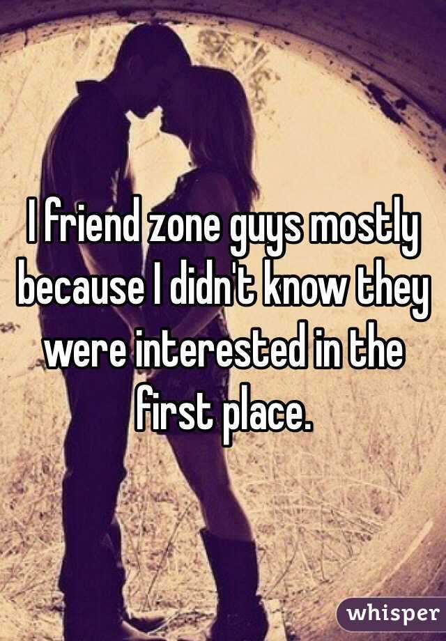 I friend zone guys mostly because I didn't know they were interested in the first place.