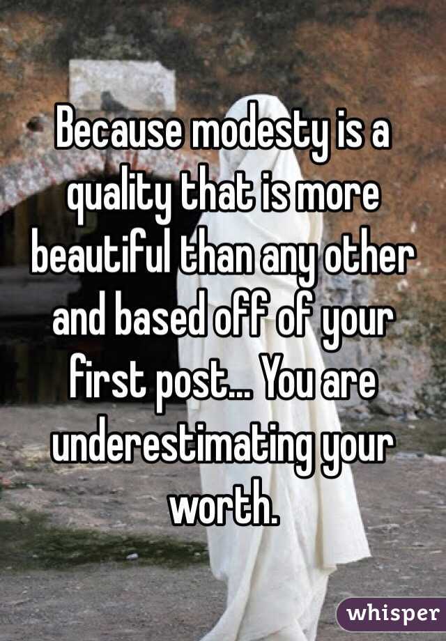 Because modesty is a quality that is more beautiful than any other and based off of your first post... You are underestimating your worth. 