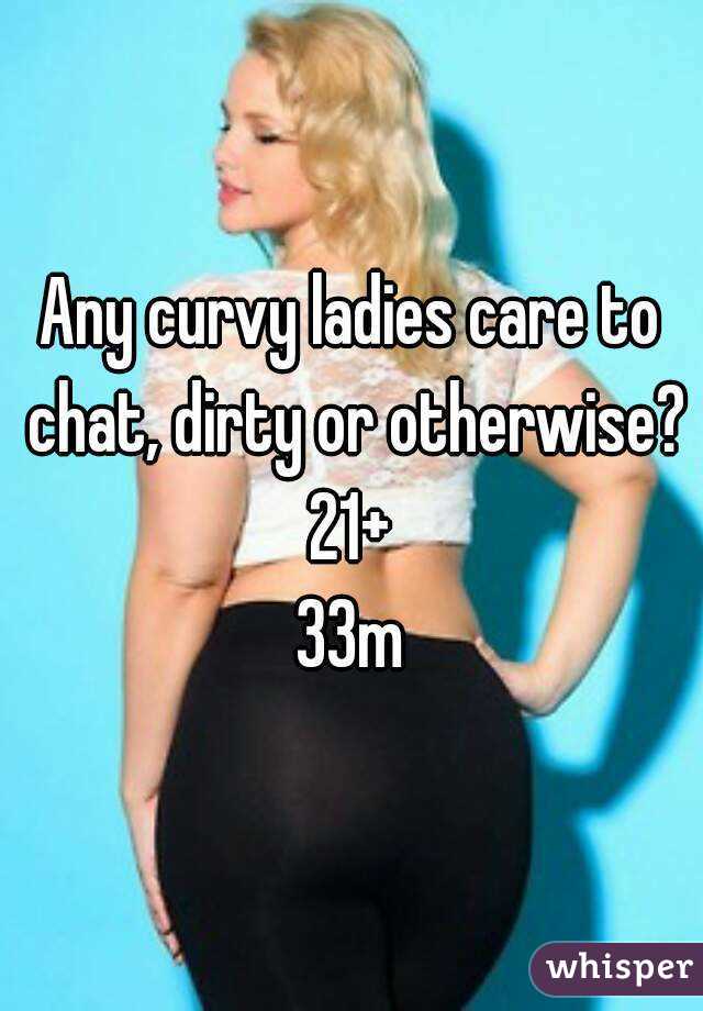 Any curvy ladies care to chat, dirty or otherwise?
21+
33m