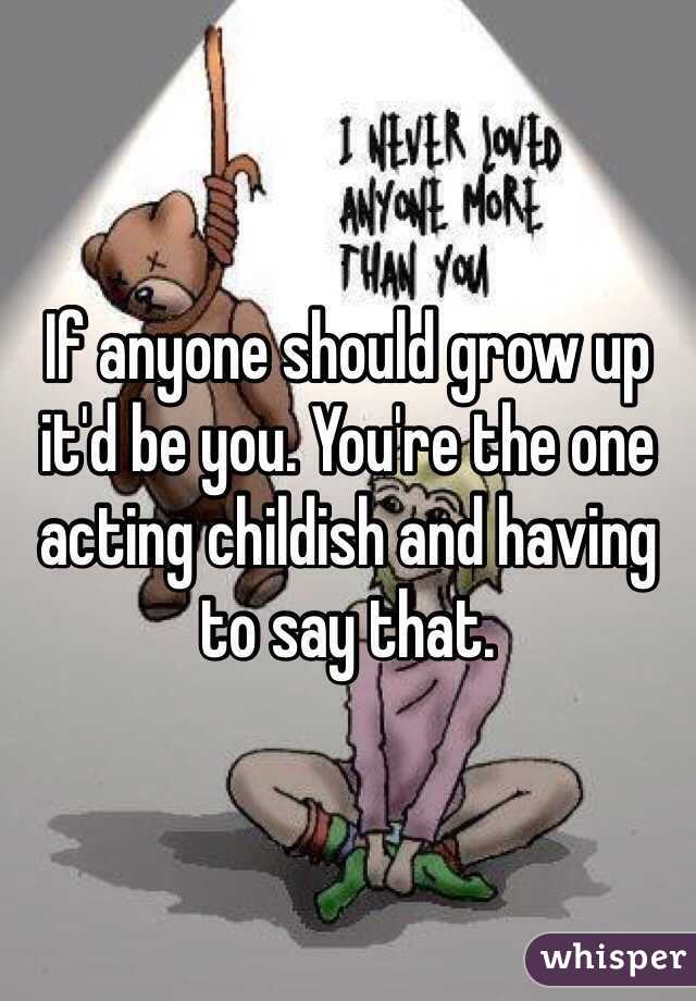 If anyone should grow up it'd be you. You're the one acting childish and having to say that. 