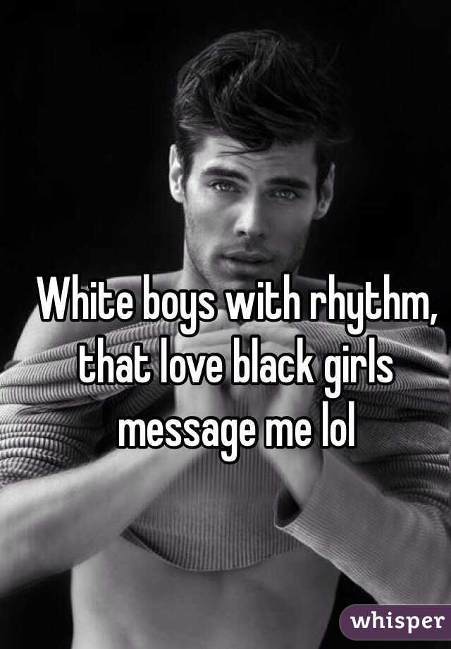 White boys with rhythm, that love black girls message me lol 
