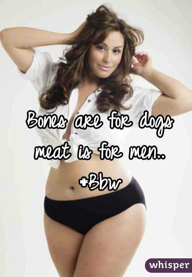 Bones are for dogs meat is for men.. 
#Bbw