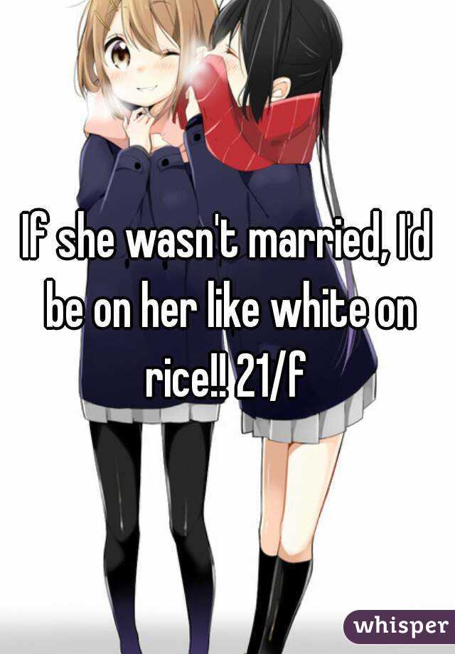 If she wasn't married, I'd be on her like white on rice!! 21/f 