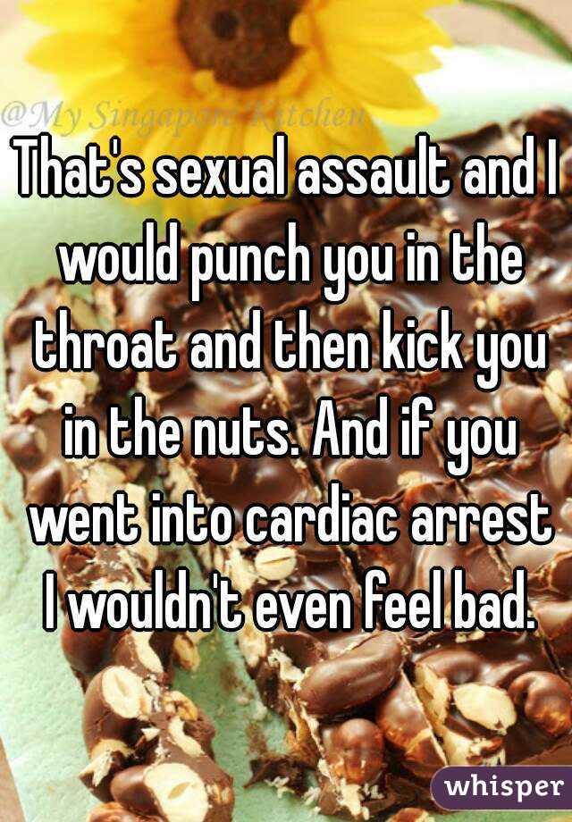 That's sexual assault and I would punch you in the throat and then kick you in the nuts. And if you went into cardiac arrest I wouldn't even feel bad.