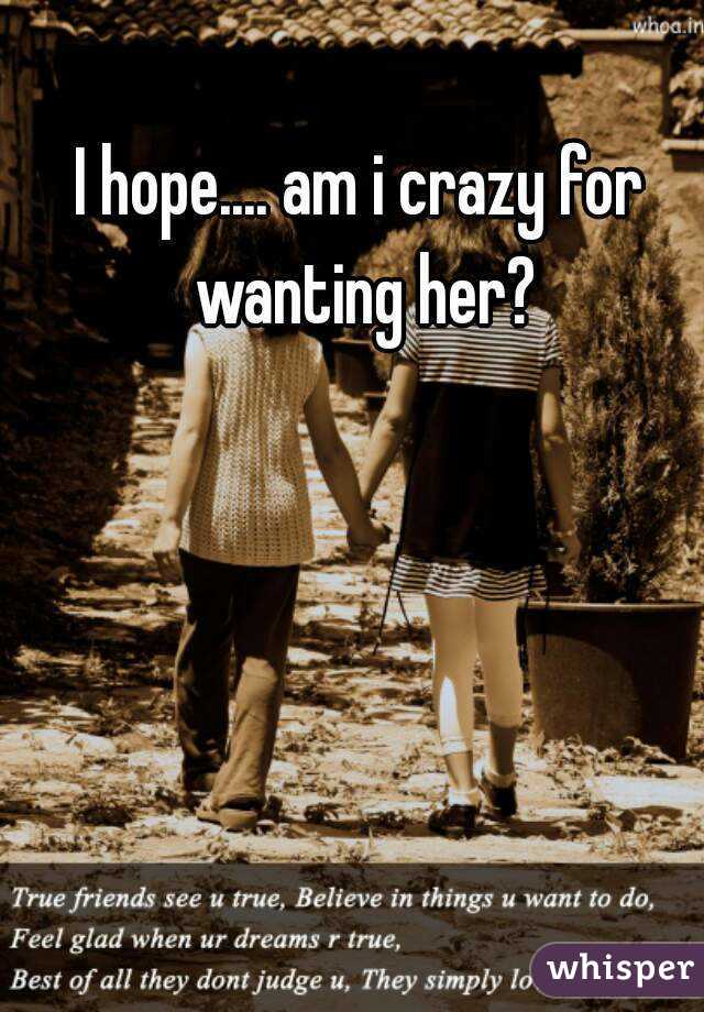 I hope.... am i crazy for wanting her?