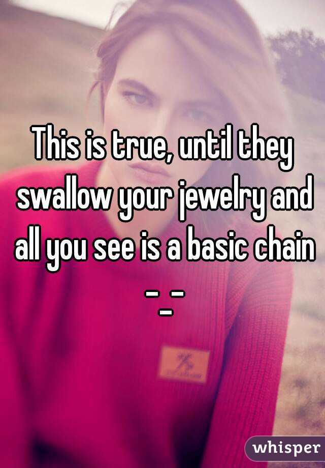 This is true, until they swallow your jewelry and all you see is a basic chain -_-