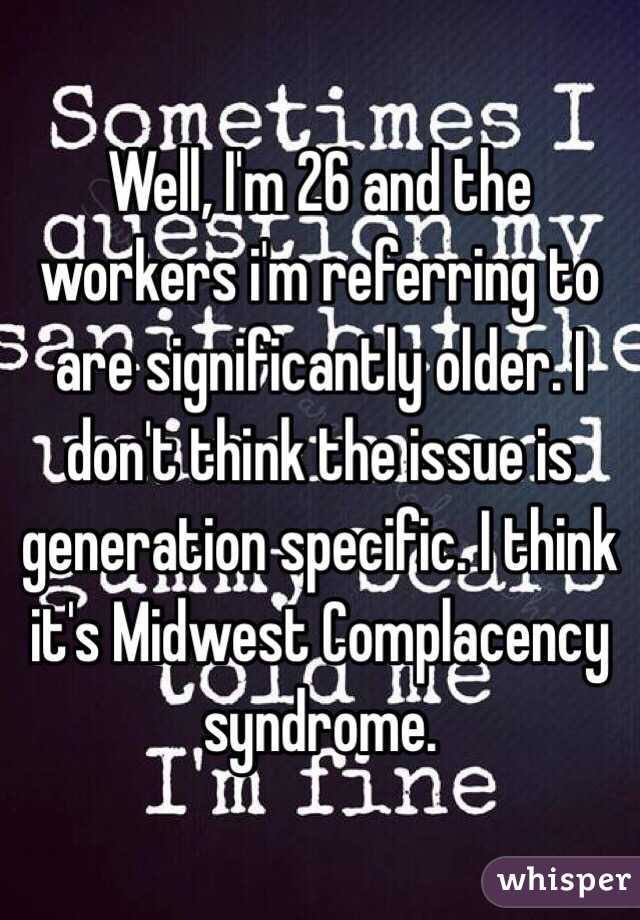 Well, I'm 26 and the workers i'm referring to are significantly older. I don't think the issue is generation specific. I think it's Midwest Complacency syndrome. 
