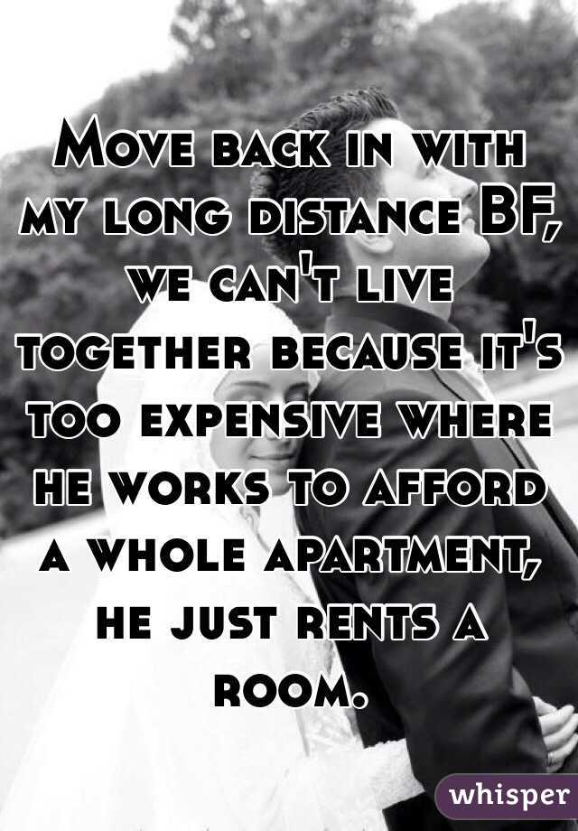 Move back in with my long distance BF, we can't live together because it's too expensive where he works to afford a whole apartment, he just rents a room.