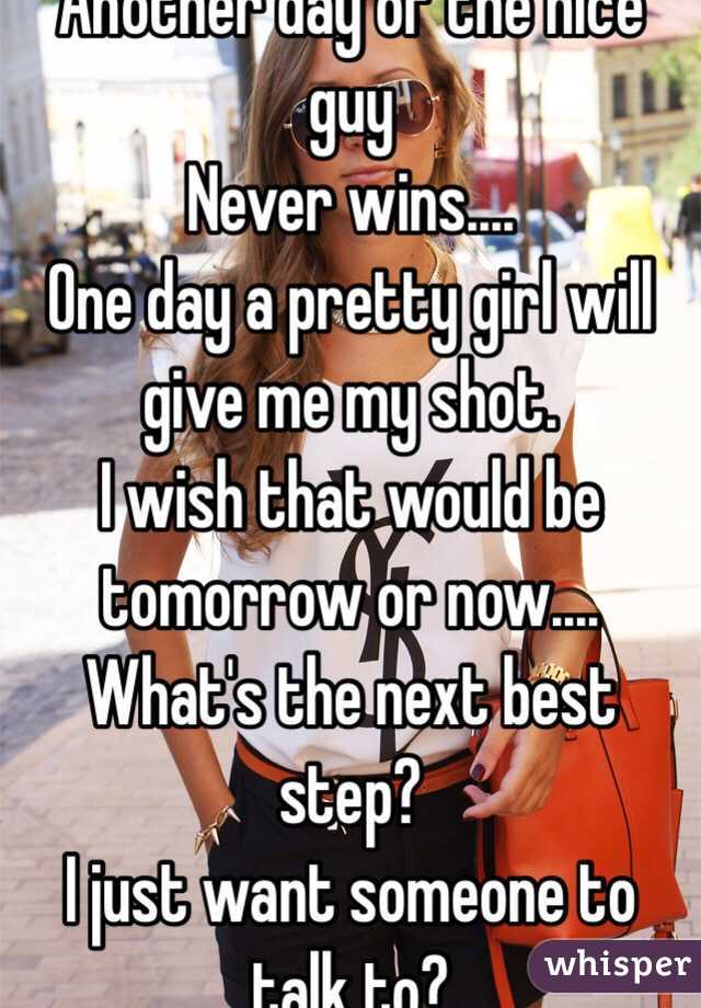 Another day of the nice guy 
Never wins....
One day a pretty girl will give me my shot.
I wish that would be tomorrow or now....
What's the next best step?
I just want someone to talk to?
