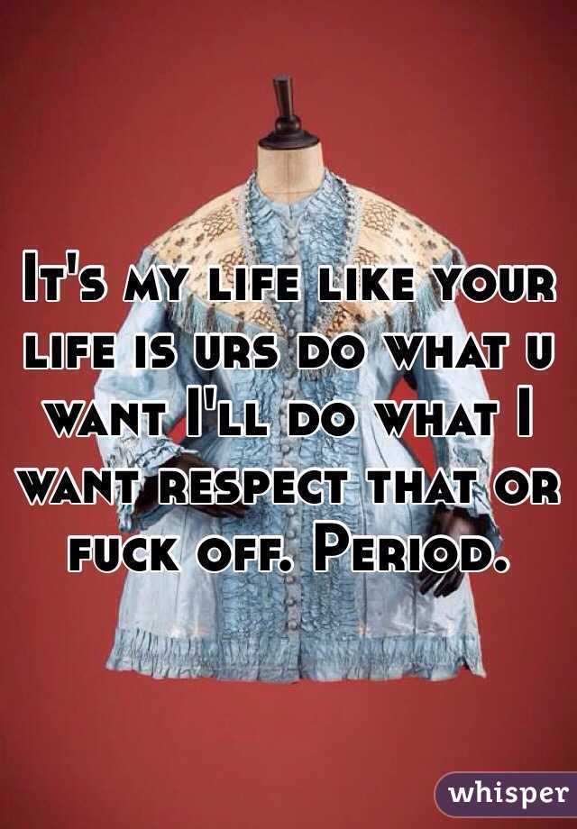 It's my life like your life is urs do what u want I'll do what I want respect that or fuck off. Period.