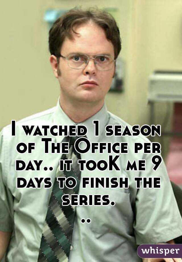 I watched 1 season of The Office per day.. it tooK me 9 days to finish the series...