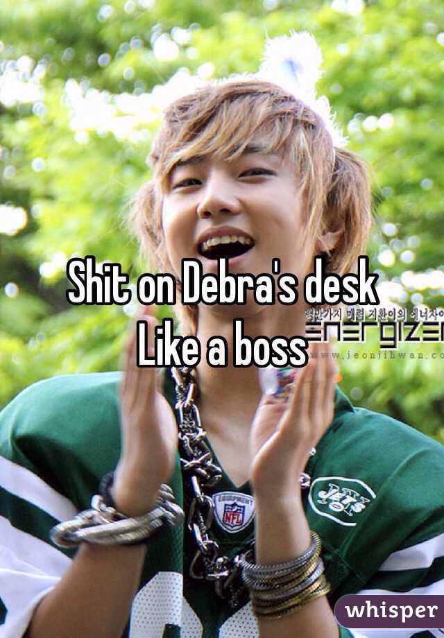 Shit on Debra's desk 
Like a boss