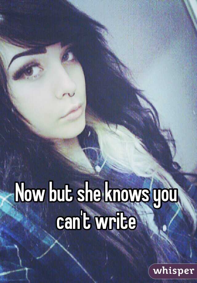 Now but she knows you can't write