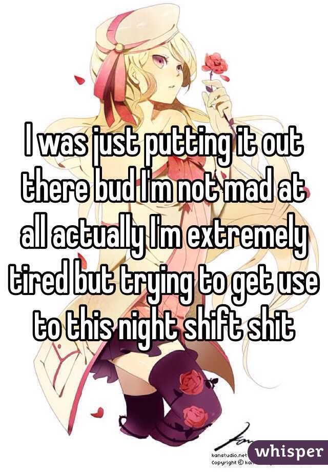 I was just putting it out there bud I'm not mad at all actually I'm extremely tired but trying to get use to this night shift shit