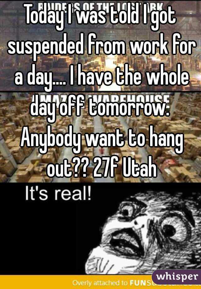Today I was told I got suspended from work for a day.... I have the whole day off tomorrow.  Anybody want to hang out?? 27f Utah