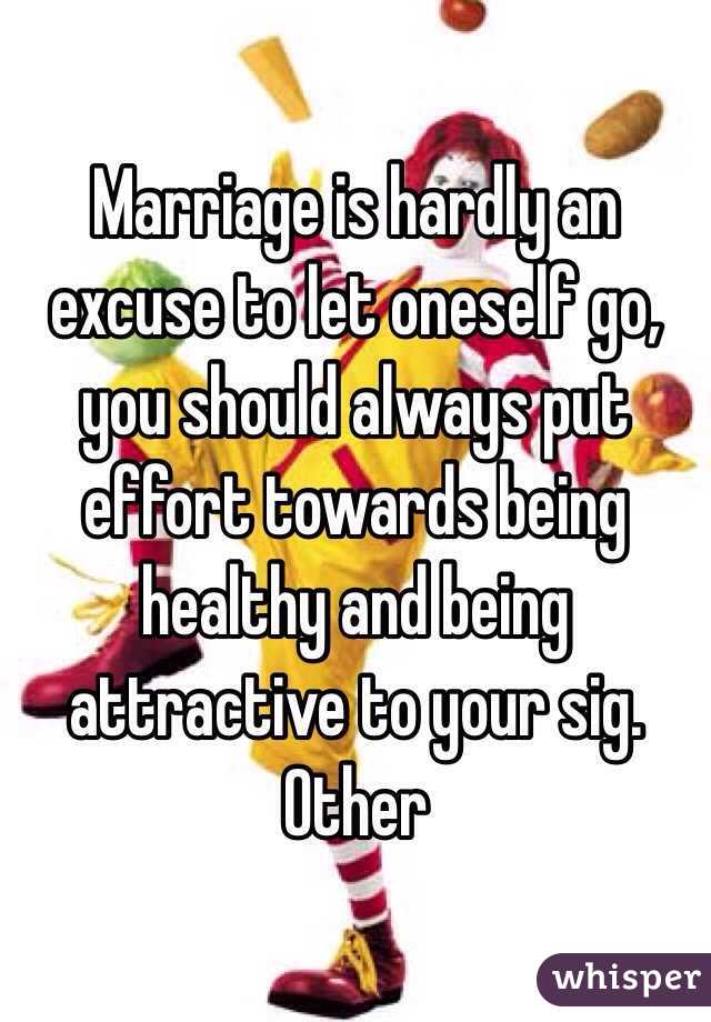 Marriage is hardly an excuse to let oneself go, you should always put effort towards being healthy and being attractive to your sig. Other