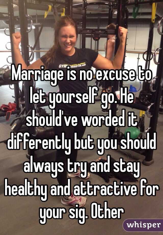 Marriage is no excuse to let yourself go. He should've worded it differently but you should always try and stay healthy and attractive for your sig. Other