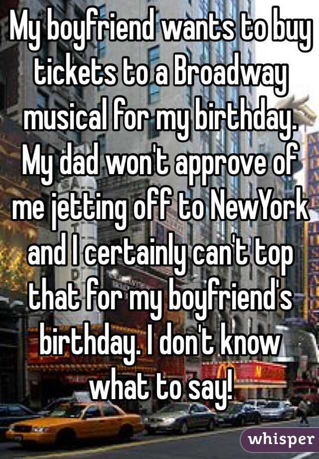 My boyfriend wants to buy tickets to a Broadway musical for my birthday. My dad won't approve of me jetting off to NewYork and I certainly can't top that for my boyfriend's birthday. I don't know what to say! 