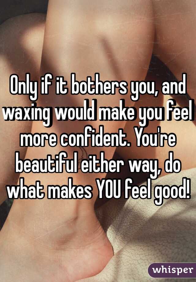 Only if it bothers you, and waxing would make you feel more confident. You're beautiful either way, do what makes YOU feel good! 