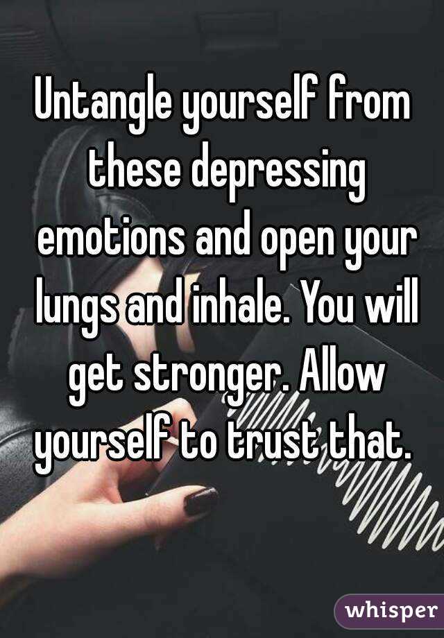 Untangle yourself from these depressing emotions and open your lungs and inhale. You will get stronger. Allow yourself to trust that. 