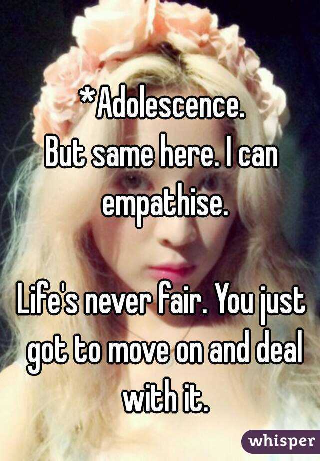 *Adolescence.
But same here. I can empathise.

Life's never fair. You just got to move on and deal with it.