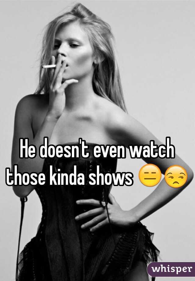 He doesn't even watch those kinda shows 😑😒