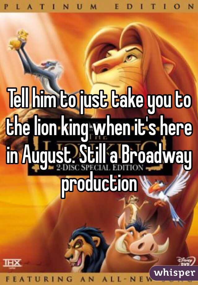 Tell him to just take you to the lion king when it's here in August. Still a Broadway production 