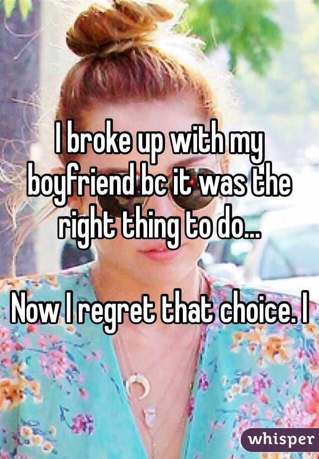 I broke up with my boyfriend bc it was the right thing to do... 

Now I regret that choice. I