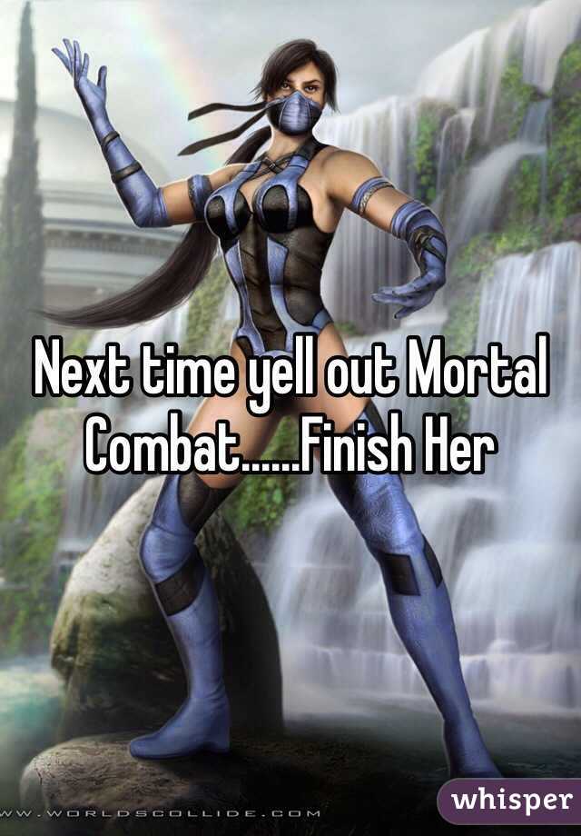 Next time yell out Mortal Combat......Finish Her